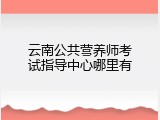 云南公共营养师考试指导中心哪里有