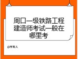周口一级铁路工程建造师考试一般在哪里考