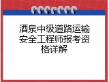 酒泉中级道路运输安全工程师报考资格详解