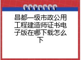昌都一级市政公用工程建造师证书电子版在哪下载怎么下