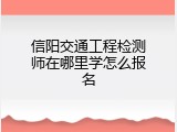 信阳交通工程检测师在哪里学怎么报名