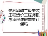 锡林郭勒二级安装工程造价工程师报考流程详解需要社保吗