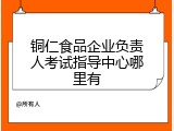 铜仁食品企业负责人考试指导中心哪里有
