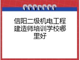 信阳二级机电工程建造师培训学校哪里好