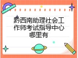 黔西南助理社会工作师考试指导中心哪里有