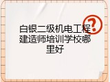 白银二级机电工程建造师培训学校哪里好
