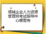 塔城企业人力资源管理师考试指导中心哪里有