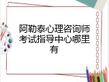 阿勒泰心理咨询师考试指导中心哪里有