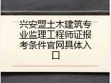 兴安盟土木建筑专业监理工程师证报考条件官网具体入口