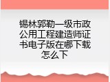 锡林郭勒一级市政公用工程建造师证书电子版在哪下载怎么下