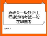 嘉峪关一级铁路工程建造师考试一般在哪里考