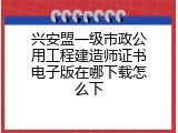 兴安盟一级市政公用工程建造师证书电子版在哪下载怎么下