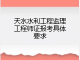 天水水利工程监理工程师证报考具体要求