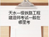 天水一级铁路工程建造师考试一般在哪里考