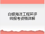 白银海洋工程环评师报考资格详解