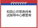 和田公共营养师考试指导中心哪里有