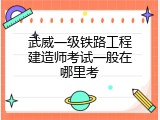 武威一级铁路工程建造师考试一般在哪里考