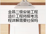 金昌二级安装工程造价工程师报考流程详解需要社保吗