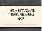 白银水利工程监理工程师证报考具体要求