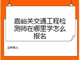 嘉峪关交通工程检测师在哪里学怎么报名
