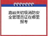 嘉峪关初级消防安全管理员证在哪里报考