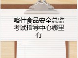 喀什食品安全总监考试指导中心哪里有