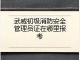 武威初级消防安全管理员证在哪里报考