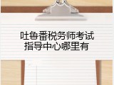 吐鲁番税务师考试指导中心哪里有
