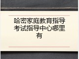 哈密家庭教育指导考试指导中心哪里有