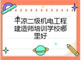 平凉二级机电工程建造师培训学校哪里好