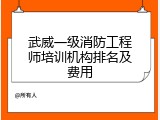 武威一级消防工程师培训机构排名及费用