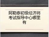 阿勒泰初级经济师考试指导中心哪里有