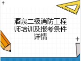 酒泉二级消防工程师培训及报考条件详情