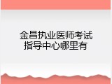 金昌执业医师考试指导中心哪里有