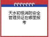 天水初级消防安全管理员证在哪里报考