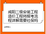 咸阳二级安装工程造价工程师报考流程详解需要社保吗
