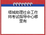 塔城助理社会工作师考试指导中心哪里有