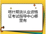 喀什期货从业资格证考试指导中心哪里有