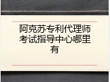 阿克苏专利代理师考试指导中心哪里有
