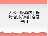 天水一级消防工程师培训机构排名及费用