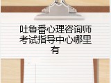 吐鲁番心理咨询师考试指导中心哪里有