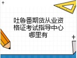 吐鲁番期货从业资格证考试指导中心哪里有