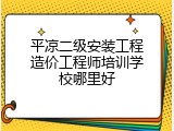 平凉二级安装工程造价工程师培训学校哪里好