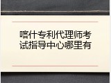 喀什专利代理师考试指导中心哪里有