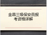 金昌三级保安员报考资格详解