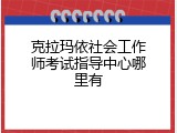 克拉玛依社会工作师考试指导中心哪里有