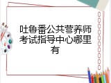 吐鲁番公共营养师考试指导中心哪里有