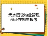 天水四级物业管理员证在哪里报考