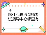 喀什心理咨询师考试指导中心哪里有