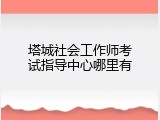 塔城社会工作师考试指导中心哪里有